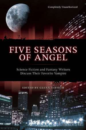 Five Seasons of Angel: Science Fiction and Fantasy Authors Discuss Their Favorite Vampire de Glenn Yeffeth