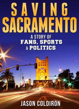 Saving Sacramento: A Story of Fans, Sports & Politics de Jason Coldiron