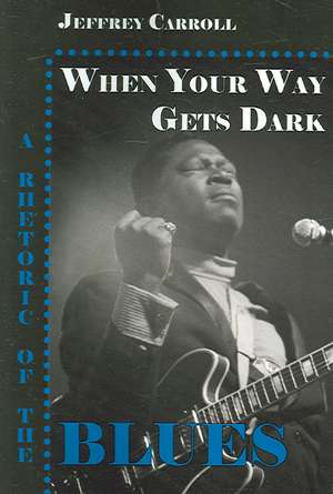 When Your Way Gets Dark: A Rhetoric of the Blues de Jeffrey Carroll