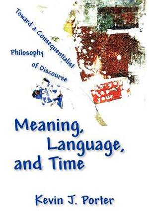 Meaning, Language, and Time: Toward a Consequentialist Philosophy of Discourse de Kevin J. Porter