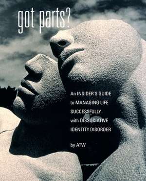 Got Parts? an Insider's Guide to Managing Life Successfully with Dissociative Identity Disorder de A. T. W.