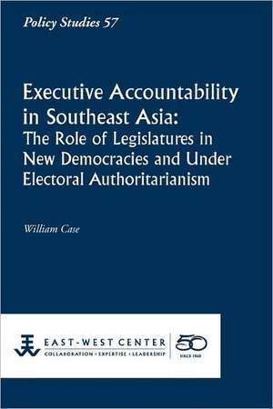 Executive Accountability in Southeast Asia: The Role of Legislatures in New Democracies and Under Electoral Authoritarianism de William Case