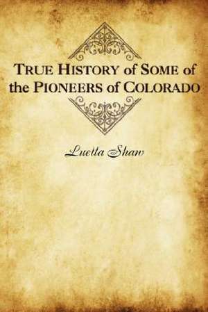 True History of Some of the Pioneers of Colorado de Luella Shaw