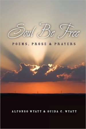 Soul Be Free: Poems, Prose & Prayers de Alfonso Wyatt