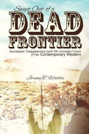 Swept Out of a Dead Frontier: Apocalypse, Disappearance and the Uncertain Future of the Contemporary Western de Jeremy T. Wattles