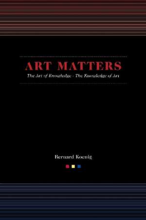 Art Matters: The Art of Knowledge/The Knowledge of Art de Bernard Koenig