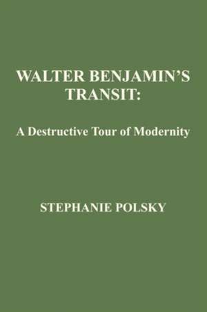 Walter Benjamin's Transit: A Destructive Tour of Modernism de Stephanie Polsky