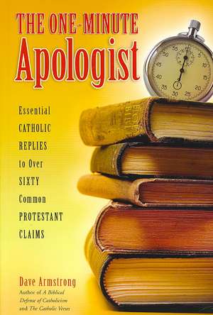 The One-Minute Apologist: Essential Catholic Replies to Over Sixty Common Protestant Claims de Dave Armstrong