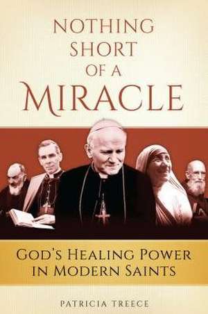 Nothing Short of a Miracle: God's Healing Power in Modern Saints de Patricia Treece