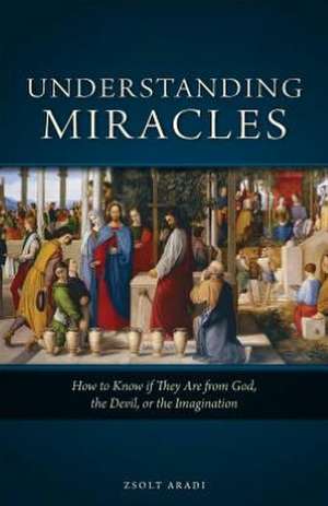 Understanding Miracles: How to Know If They Are from God, the Devil, or the Imagination de Zsolt Aradi