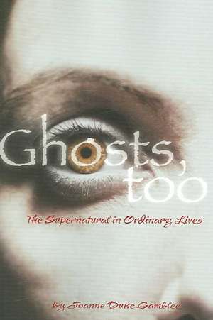 Ghosts, Too: The Supernatural in Ordinary Lives de Joanne Gamblee