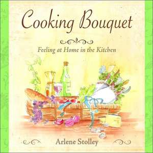 Cooking Bouquet: Feeling at Home in the Kitchen de Arlene Stolley