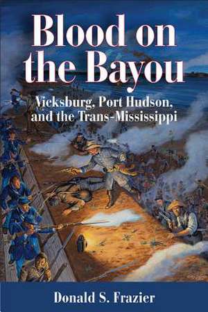 Blood on the Bayou: Vicksburg, Port Hudson, and the Trans-Mississippi de Donald S. Frazier