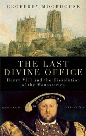 The Last Divine Office: Henry VIII and the Dissolution of the Monasteries de Geoffrey Moorhouse