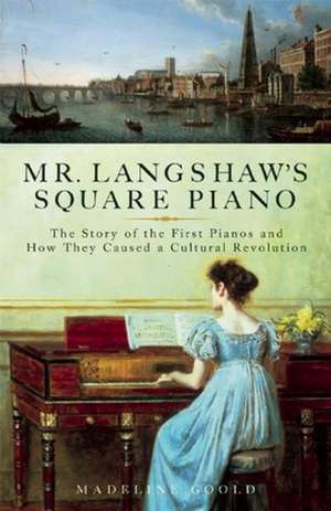 Mr. Langshaw's Square Piano: The Story of the First Pianos and How They Caused a Cultural Revolution de Madeline Goold