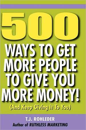 500 Ways to Get More People to Give You More Money! de T. J. Rohleder