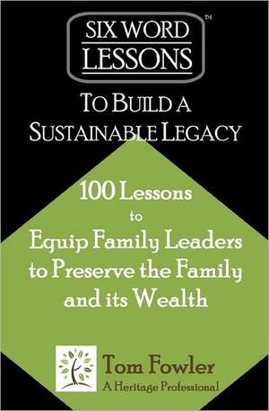 Six-Word Lessons to Build a Sustainable Legacy: 100 Lessons to Equip Family Leaders to Preserve the Family and Its Wealth