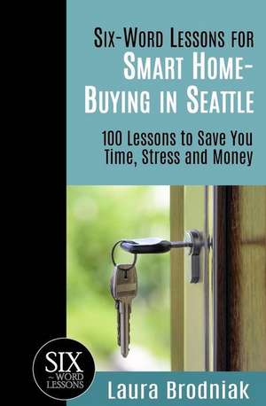 Six-Word Lessons for Smart Home-Buying in Seattle: 100 Lessons to Save You Time, Stress and Money de Laura Brodniak