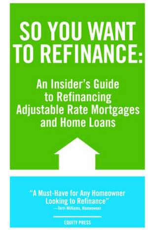 So You Want to Refinance: An Insiders Guide to Refinancing Adjustable Rate Mortgages and Home Loans de Kristina Benson