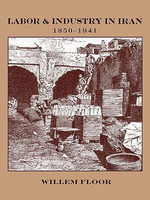 Labor and Industry in Iran, 1850-1941 de Willem Floor