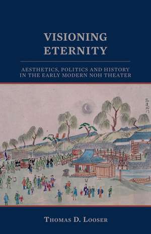 Visioning Eternity – Aesthetics, Politics, and History in the Early Modern Noh Theater de Thomas D. Looser