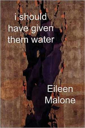 I Should Have Given Them Water de Eileen Malone