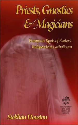 Priests, Gnostics and Magicians: European Roots of Esoteric Independent Catholicism de Siobhn Houston