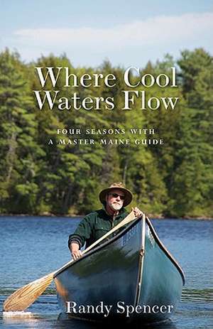 Where Cool Waters Flow: Four Seasons with a Master Maine Guide de Randy Spencer