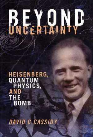 Beyond Uncertainty: Heisenberg, Quantum Physics, and The Bomb de David C. Cassidy