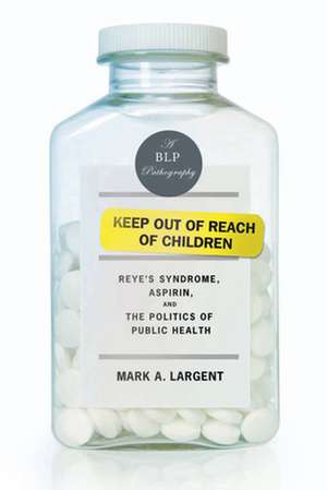 Keep Out of Reach of Children: Reyes Syndrome, Aspirin, and the Politics of Public Health de Mark A. Largent