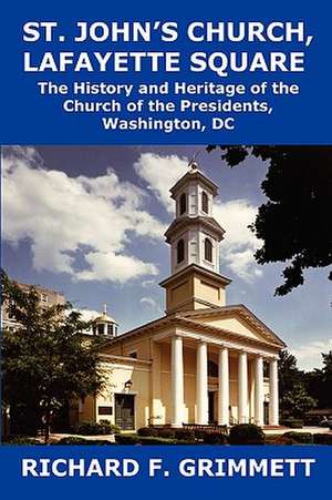 St. John's Church, Lafayette Square: The History and Heritage of the Church of the Presidents, Washington, DC de Richard F. Grimmett