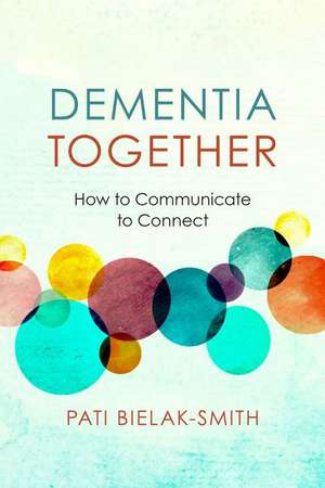 Dementia Together: How to Communicate to Connect de Pati Bielak-Smith