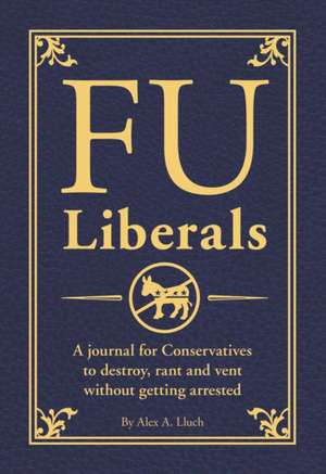 FU Liberals: A journal for Conservatives to destroy, rant and vent without getting arrested de Alex A. Lluch