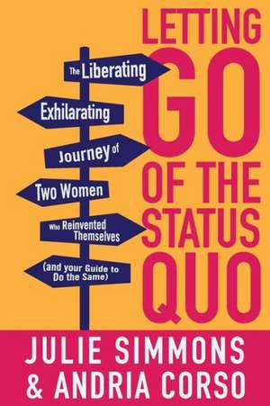 Letting Go of the Status Quo: The Liberating, Exhilarating Journey of Two Women Who Reinvented Themselves and Your Guide to Do the Same