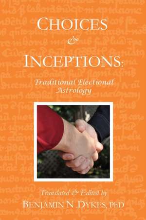 Choices and Inceptions: Traditional Electional Astrology de Benjamin N Dykes