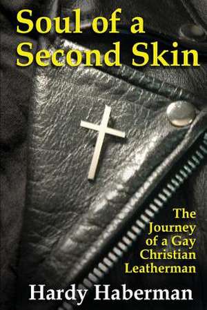 Soul of a Second Skin: The Journey of a Gay Christian Leatherman de Hardy Haberman