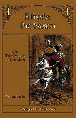 Elfreda the Saxon: Or, the Orphan of Jerusalem, a Sequel to Leofwine de Emma Leslie