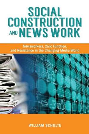 Social Construction and News Work: Newsworkers, Civic Function, and Resistance in the Changing Media World de William Schulte