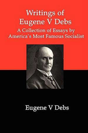 Writings of Eugene V Debs: A Collection of Essays by America's Most Famous Socialist de Eugene V. Debs