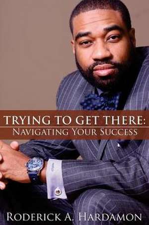 Trying to Get There: Navigating Your Success de Roderick Akelo Hardamon