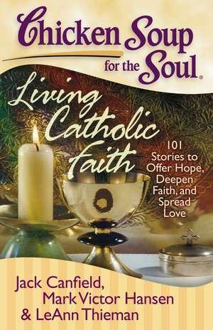 Chicken Soup for the Soul: Living Catholic Faith: 101 Stories to Offer Hope, Deepen Faith, and Spread Love de Jack Canfield