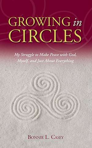 Growing in Circles: My Struggle to Make Peace with God, Myself, and Just about Everything de Bonnie L. Casey