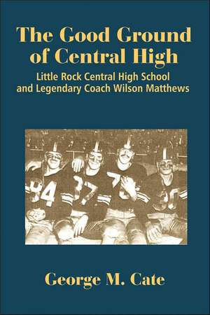 The Good Ground of Central High: Little Rock Central High School and Legendary Coach Wilson Matthews de George Cate