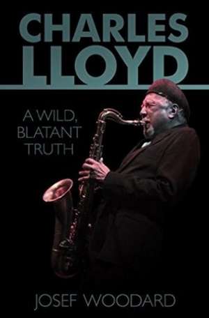 Charles Lloyd: A Wild, Blatant Truth de Josef Woodard