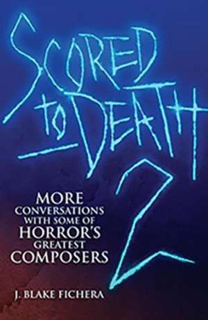 Scored to Death 2: More Conversations with Some of Horror's Greatest Composers de J Blake Fichera