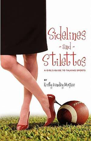 Sidelines and Stilettos: A Girl's Guide to Talking Sports de Kristy Hendley McGhee