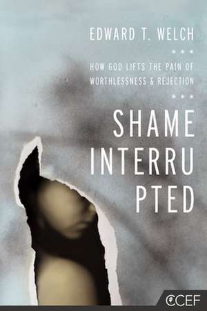 Shame Interrupted: How God Lifts the Pain of Worthlessness and Rejection de Edward T. Welch