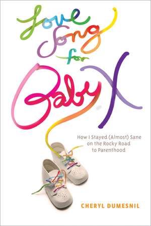 Love Song for Baby X: How I Stayed (Almost) Sane on the Rocky Road to Parenthood de Cheryl Dumesnil