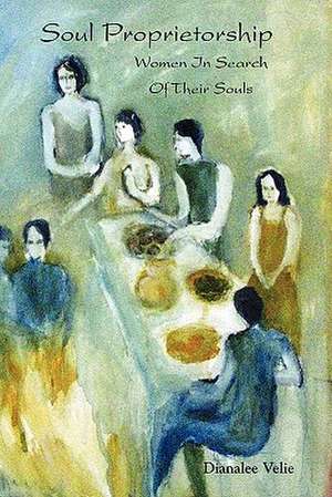 Soul Proprietorship: Women in Search of Their Souls de Dianalee Velie