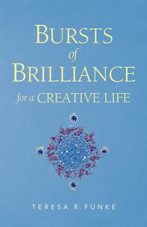 Bursts of Brilliance for a Creative Life de Teresa R. Funke